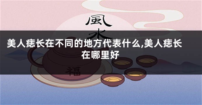 美人痣长在不同的地方代表什么,美人痣长在哪里好