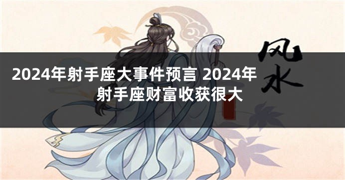 2024年射手座大事件预言 2024年射手座财富收获很大