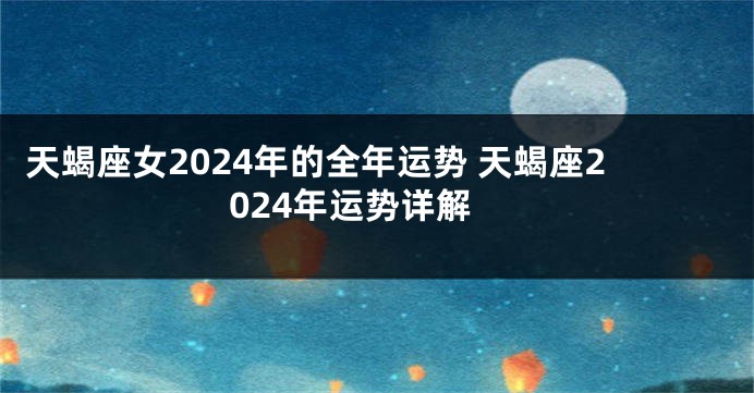 天蝎座女2024年的全年运势 天蝎座2024年运势详解