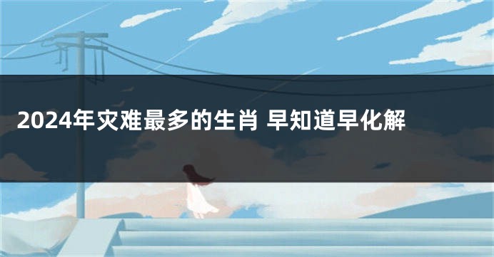 2024年灾难最多的生肖 早知道早化解