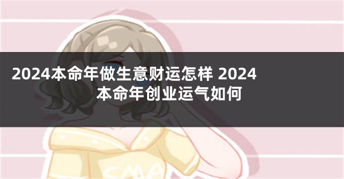 2024本命年做生意财运怎样 2024本命年创业运气如何