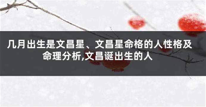 几月出生是文昌星、文昌星命格的人性格及命理分析,文昌诞出生的人