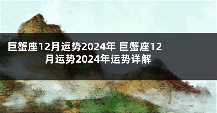 巨蟹座12月运势2024年 巨蟹座12月运势2024年运势详解