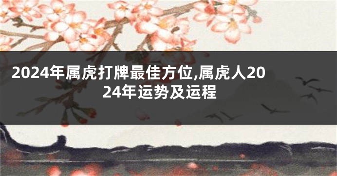 2024年属虎打牌最佳方位,属虎人2024年运势及运程