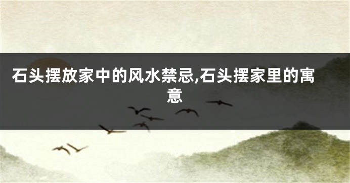 石头摆放家中的风水禁忌,石头摆家里的寓意