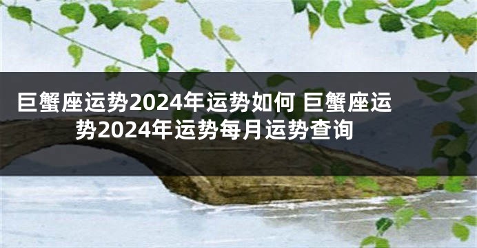 巨蟹座运势2024年运势如何 巨蟹座运势2024年运势每月运势查询