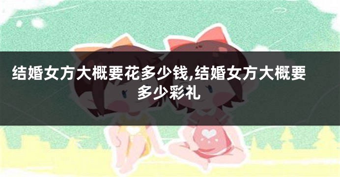 结婚女方大概要花多少钱,结婚女方大概要多少彩礼