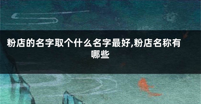 粉店的名字取个什么名字最好,粉店名称有哪些