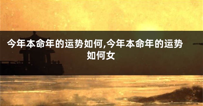 今年本命年的运势如何,今年本命年的运势如何女
