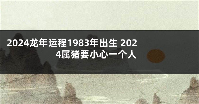 2024龙年运程1983年出生 2024属猪要小心一个人