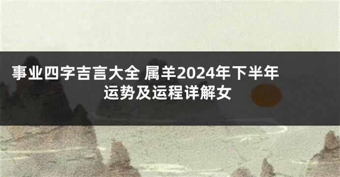 事业四字吉言大全 属羊2024年下半年运势及运程详解女
