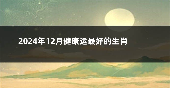 2024年12月健康运最好的生肖