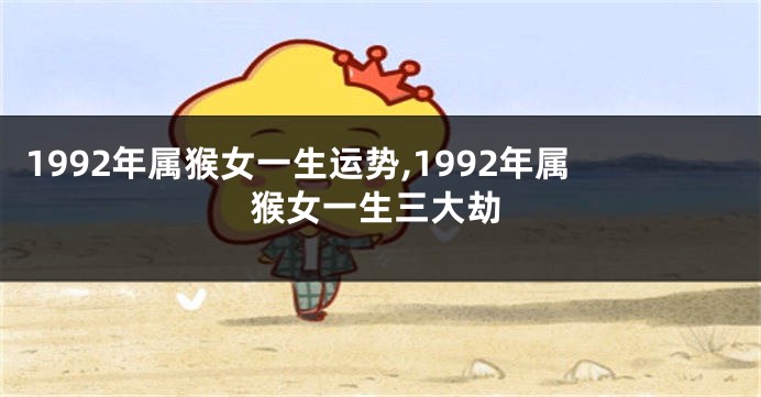 1992年属猴女一生运势,1992年属猴女一生三大劫