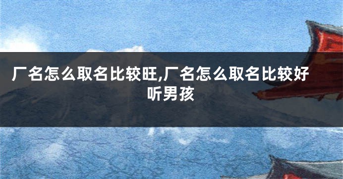 厂名怎么取名比较旺,厂名怎么取名比较好听男孩