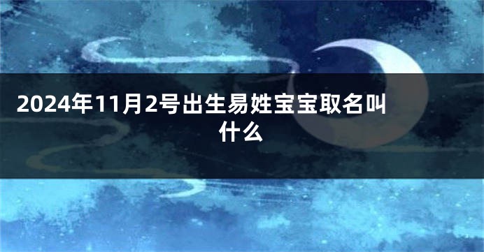 2024年11月2号出生易姓宝宝取名叫什么