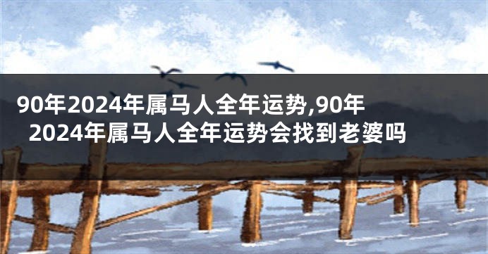 90年2024年属马人全年运势,90年2024年属马人全年运势会找到老婆吗