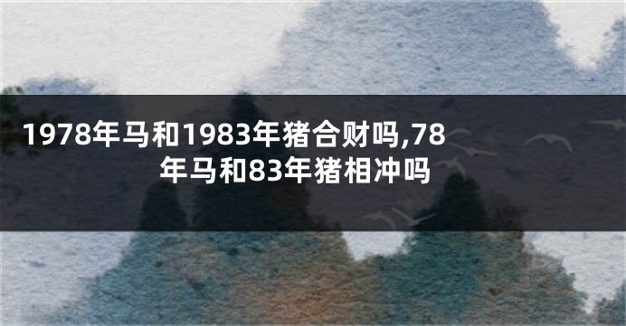 1978年马和1983年猪合财吗,78年马和83年猪相冲吗