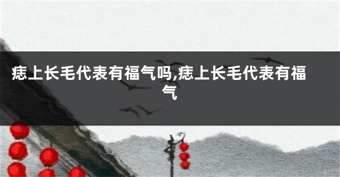 痣上长毛代表有福气吗,痣上长毛代表有福气