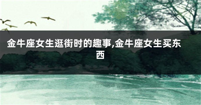 金牛座女生逛街时的趣事,金牛座女生买东西