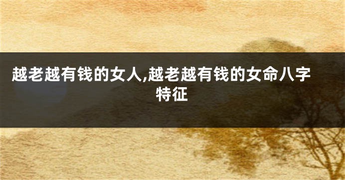 越老越有钱的女人,越老越有钱的女命八字特征