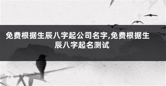 免费根据生辰八字起公司名字,免费根据生辰八字起名测试