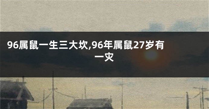 96属鼠一生三大坎,96年属鼠27岁有一灾