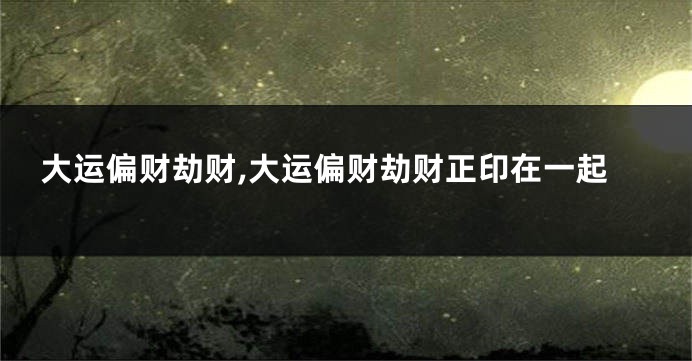 大运偏财劫财,大运偏财劫财正印在一起