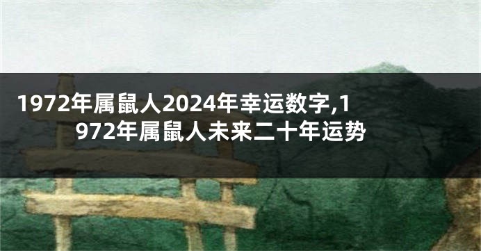 1972年属鼠人2024年幸运数字,1972年属鼠人未来二十年运势