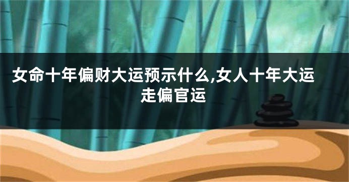 女命十年偏财大运预示什么,女人十年大运走偏官运