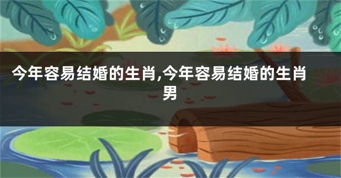今年容易结婚的生肖,今年容易结婚的生肖男
