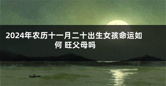 2024年农历十一月二十出生女孩命运如何 旺父母吗 