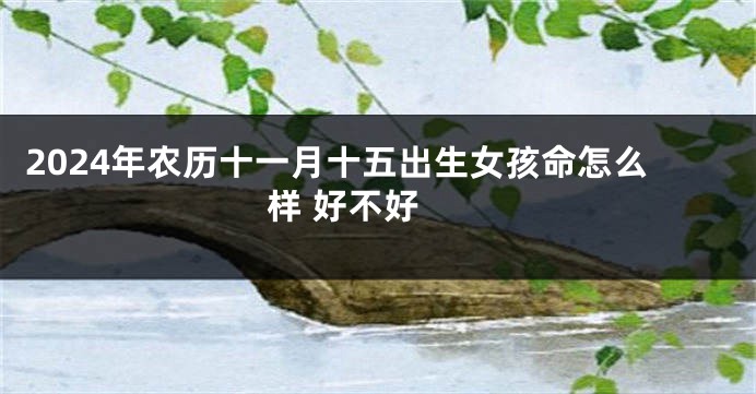 2024年农历十一月十五出生女孩命怎么样 好不好 