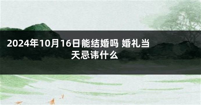 2024年10月16日能结婚吗 婚礼当天忌讳什么 