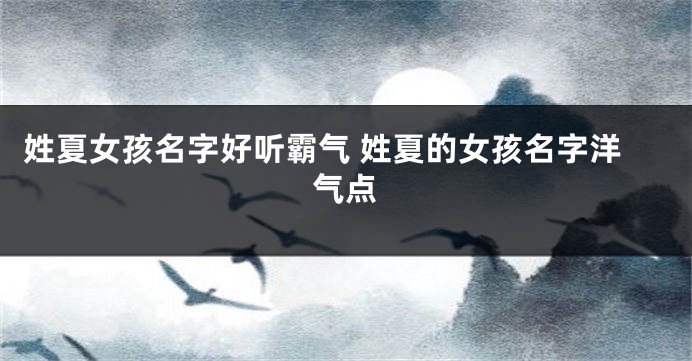 姓夏女孩名字好听霸气 姓夏的女孩名字洋气点