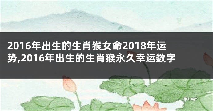 2016年出生的生肖猴女命2018年运势,2016年出生的生肖猴永久幸运数字