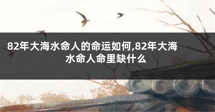 82年大海水命人的命运如何,82年大海水命人命里缺什么