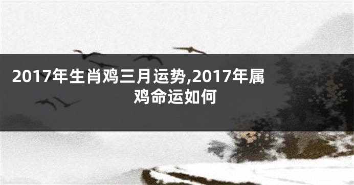 2017年生肖鸡三月运势,2017年属鸡命运如何