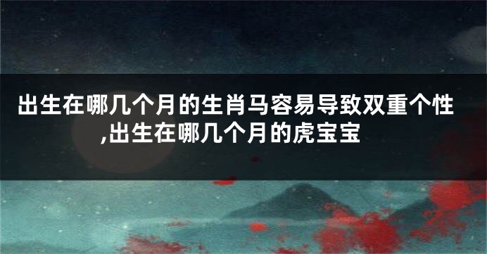 出生在哪几个月的生肖马容易导致双重个性,出生在哪几个月的虎宝宝