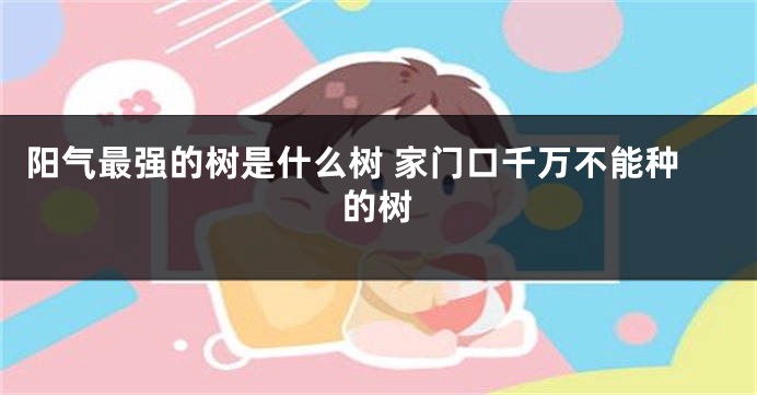 阳气最强的树是什么树 家门口千万不能种的树