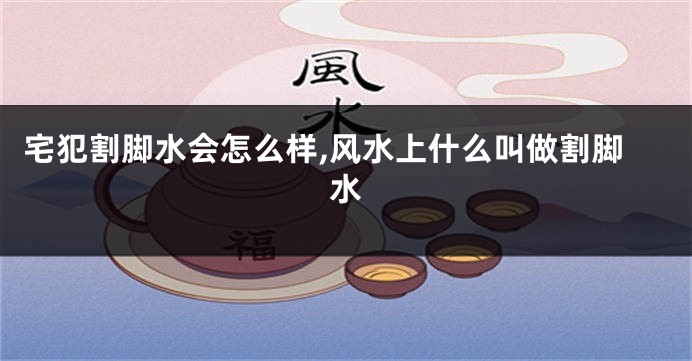 宅犯割脚水会怎么样,风水上什么叫做割脚水