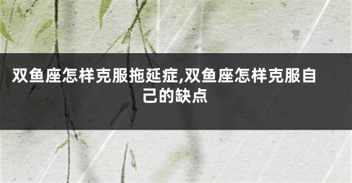 双鱼座怎样克服拖延症,双鱼座怎样克服自己的缺点