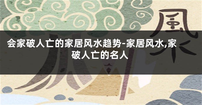 会家破人亡的家居风水趋势-家居风水,家破人亡的名人