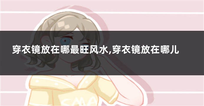 穿衣镜放在哪最旺风水,穿衣镜放在哪儿