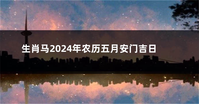 生肖马2024年农历五月安门吉日