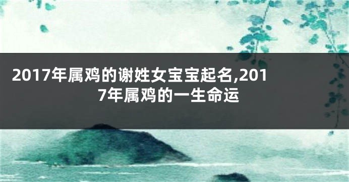 2017年属鸡的谢姓女宝宝起名,2017年属鸡的一生命运