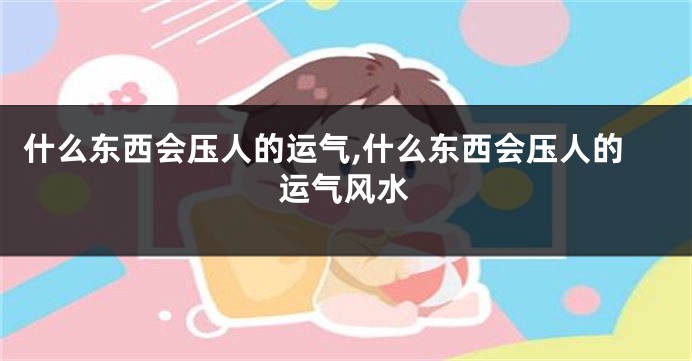 什么东西会压人的运气,什么东西会压人的运气风水