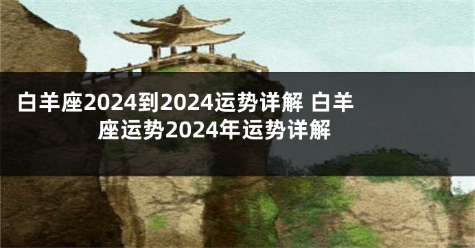 白羊座2024到2024运势详解 白羊座运势2024年运势详解