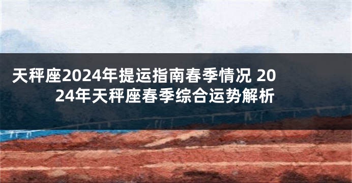 天秤座2024年提运指南春季情况 2024年天秤座春季综合运势解析