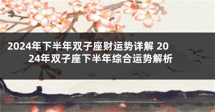 2024年下半年双子座财运势详解 2024年双子座下半年综合运势解析