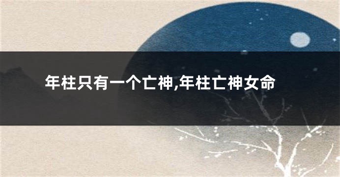 年柱只有一个亡神,年柱亡神女命